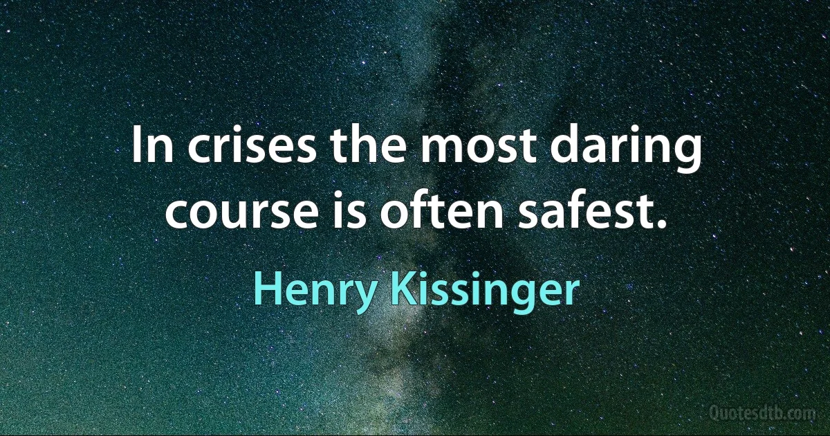 In crises the most daring course is often safest. (Henry Kissinger)