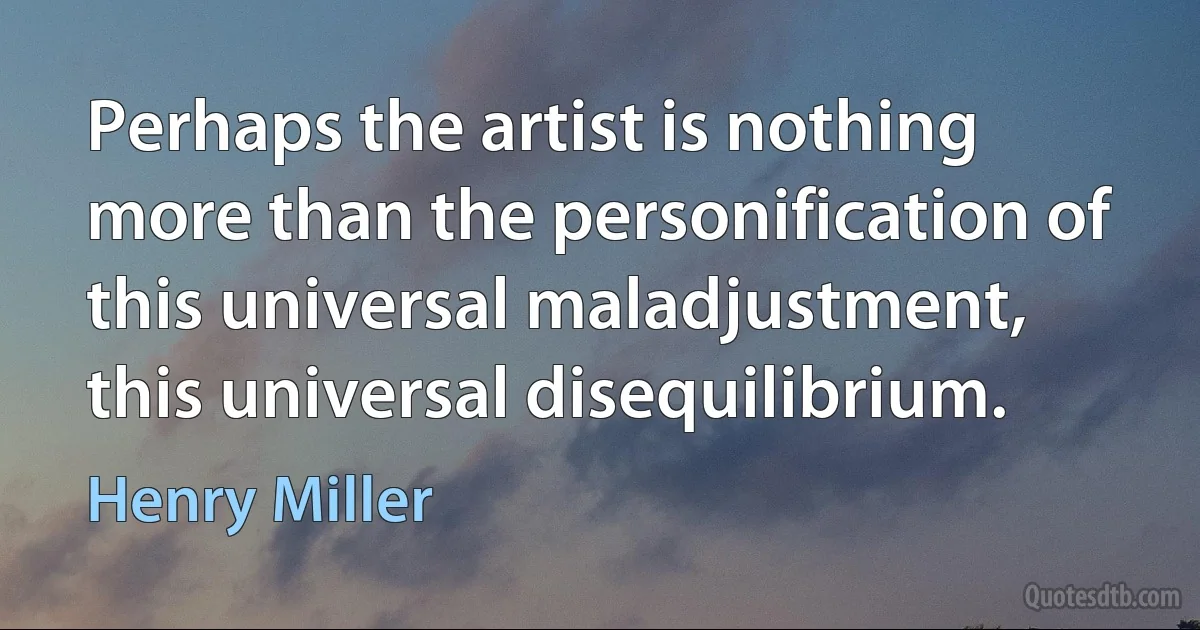 Perhaps the artist is nothing more than the personification of this universal maladjustment, this universal disequilibrium. (Henry Miller)