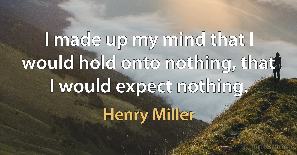 I made up my mind that I would hold onto nothing, that I would expect nothing. (Henry Miller)