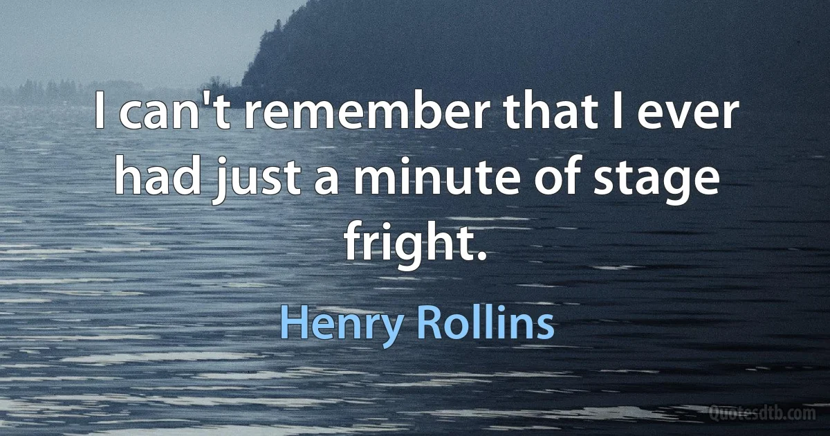 I can't remember that I ever had just a minute of stage fright. (Henry Rollins)