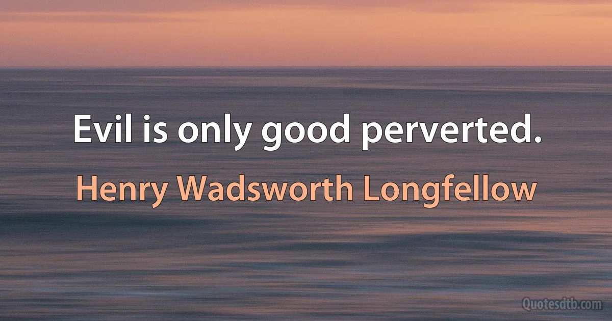 Evil is only good perverted. (Henry Wadsworth Longfellow)