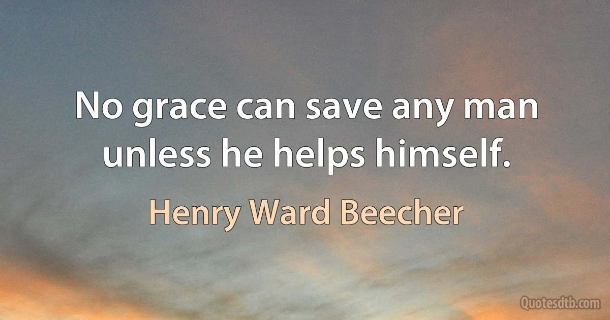 No grace can save any man unless he helps himself. (Henry Ward Beecher)