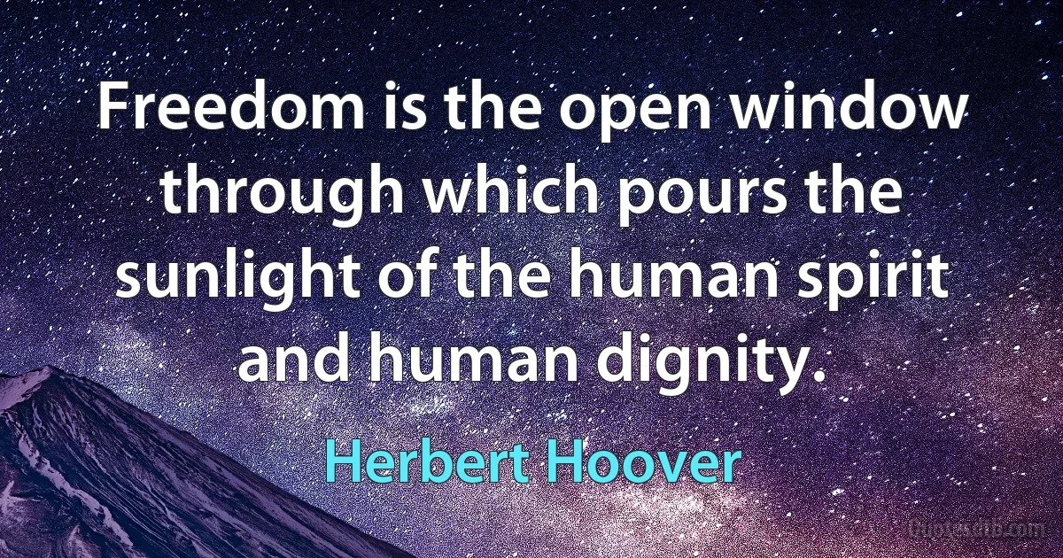 Freedom is the open window through which pours the sunlight of the human spirit and human dignity. (Herbert Hoover)