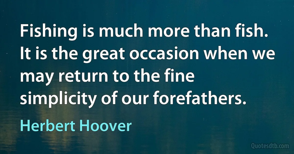 Fishing is much more than fish. It is the great occasion when we may return to the fine simplicity of our forefathers. (Herbert Hoover)