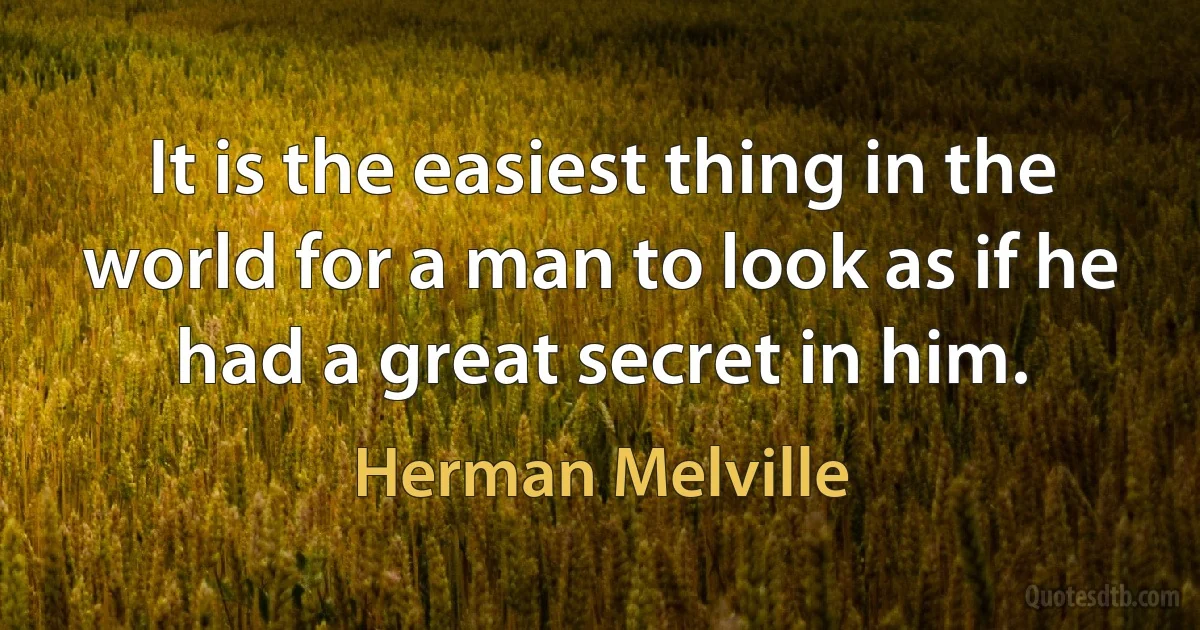 It is the easiest thing in the world for a man to look as if he had a great secret in him. (Herman Melville)