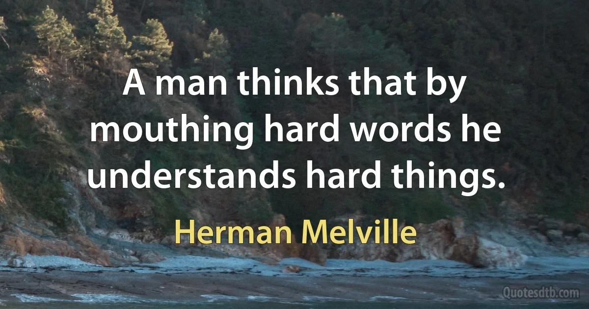 A man thinks that by mouthing hard words he understands hard things. (Herman Melville)