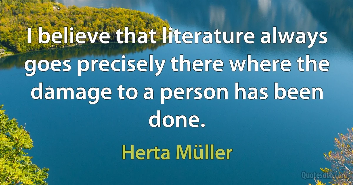 I believe that literature always goes precisely there where the damage to a person has been done. (Herta Müller)