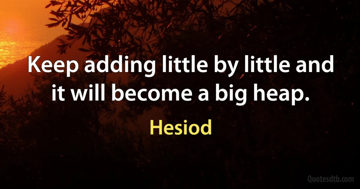 Keep adding little by little and it will become a big heap. (Hesiod)