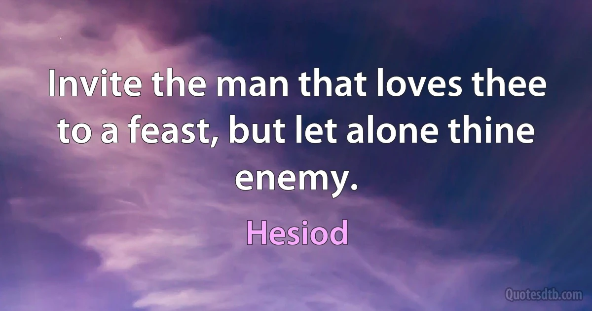 Invite the man that loves thee to a feast, but let alone thine enemy. (Hesiod)