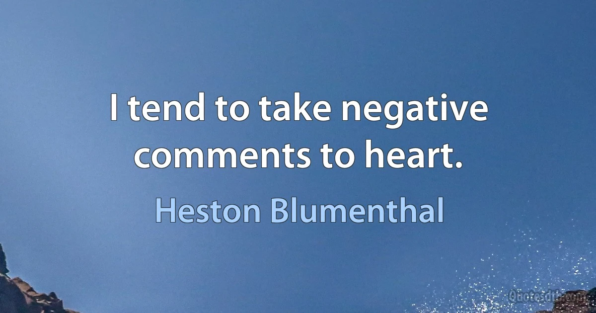 I tend to take negative comments to heart. (Heston Blumenthal)