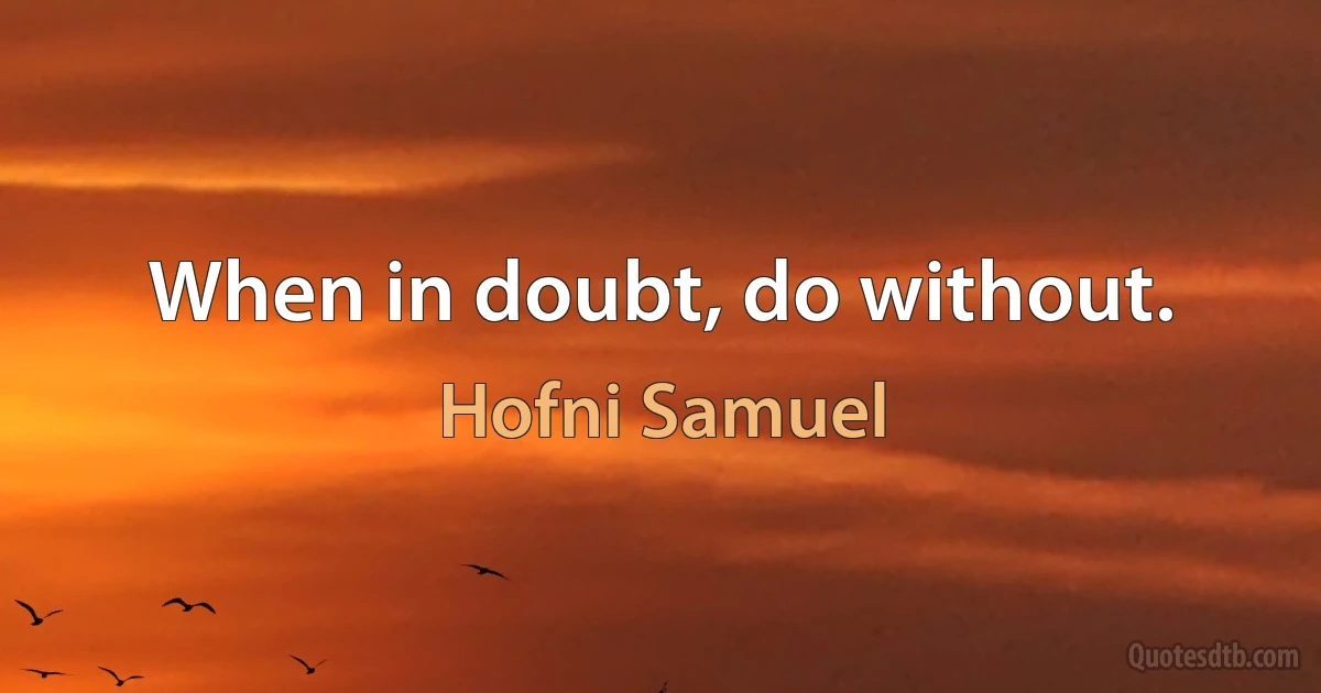 When in doubt, do without. (Hofni Samuel)