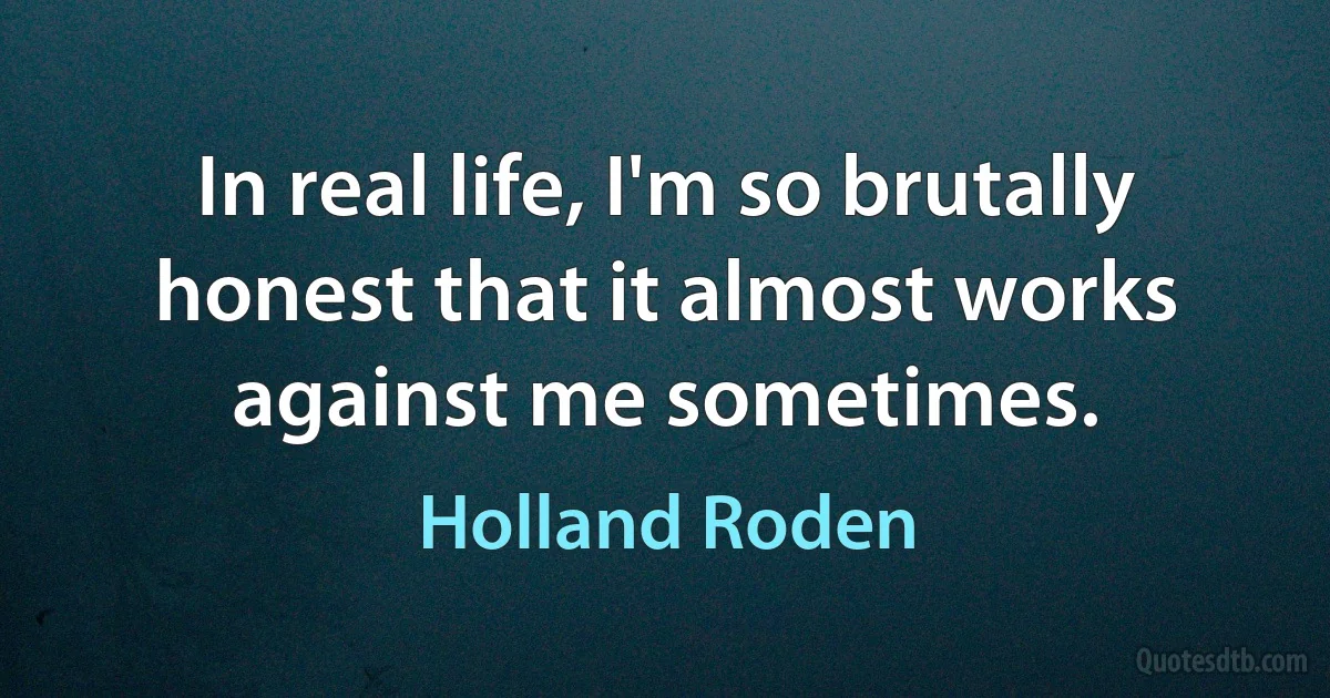 In real life, I'm so brutally honest that it almost works against me sometimes. (Holland Roden)