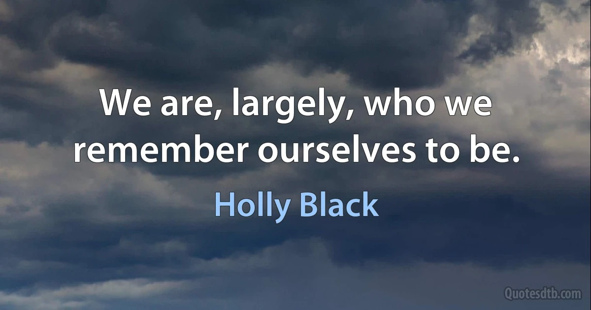 We are, largely, who we remember ourselves to be. (Holly Black)