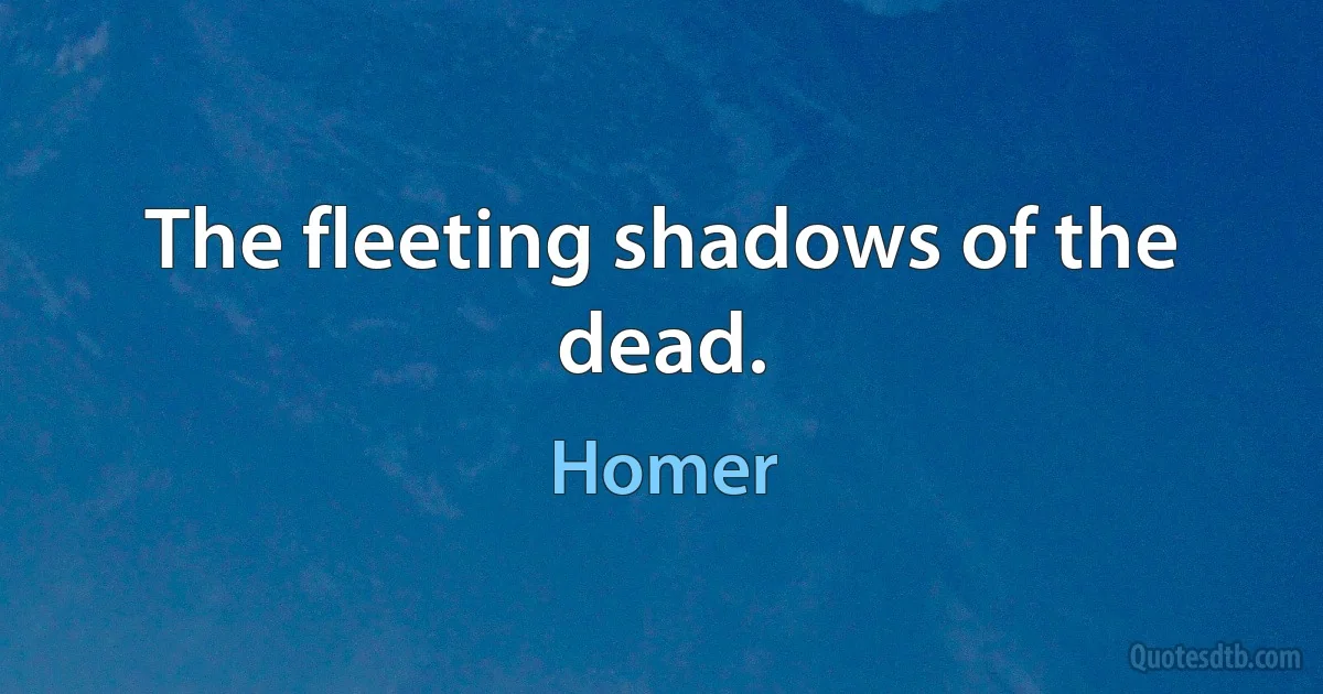 The fleeting shadows of the dead. (Homer)