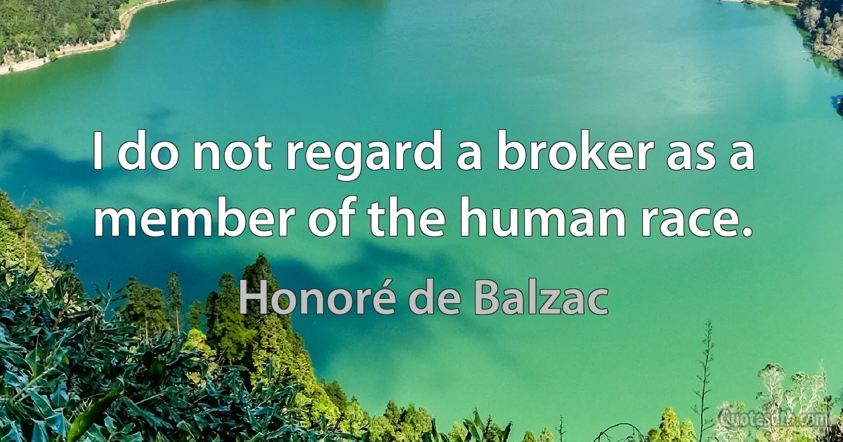 I do not regard a broker as a member of the human race. (Honoré de Balzac)