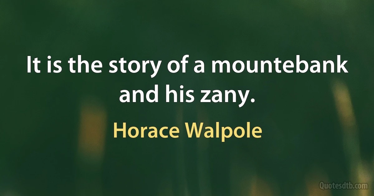 It is the story of a mountebank and his zany. (Horace Walpole)