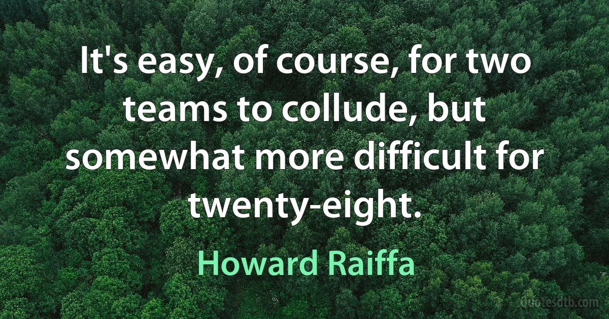 It's easy, of course, for two teams to collude, but somewhat more difficult for twenty-eight. (Howard Raiffa)