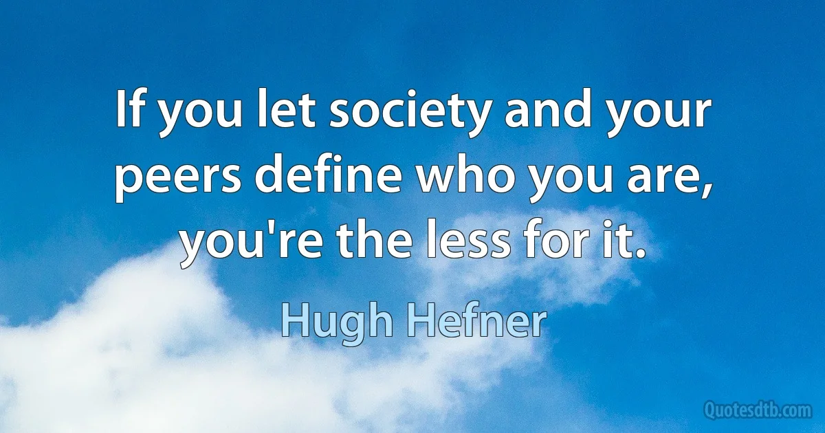 If you let society and your peers define who you are, you're the less for it. (Hugh Hefner)