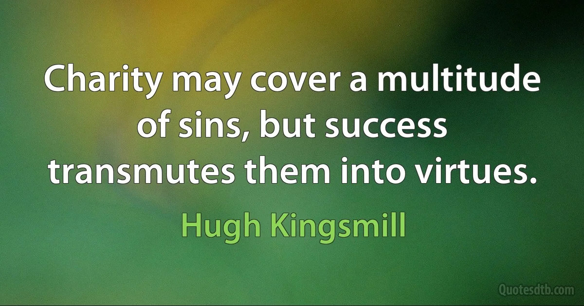 Charity may cover a multitude of sins, but success transmutes them into virtues. (Hugh Kingsmill)