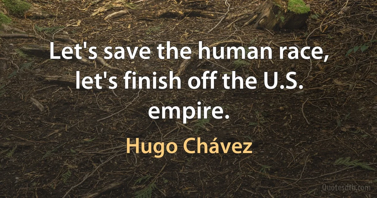 Let's save the human race, let's finish off the U.S. empire. (Hugo Chávez)