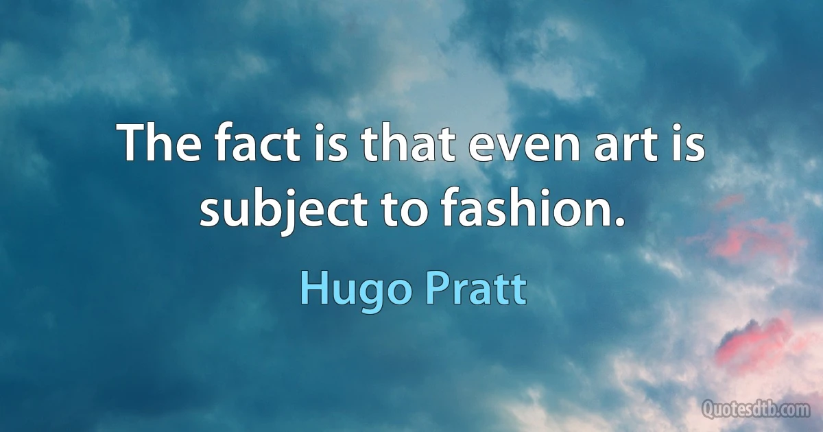 The fact is that even art is subject to fashion. (Hugo Pratt)