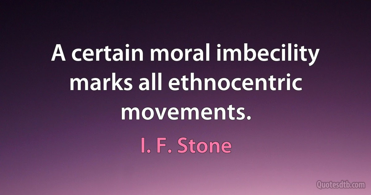 A certain moral imbecility marks all ethnocentric movements. (I. F. Stone)