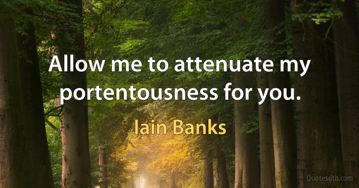 Allow me to attenuate my portentousness for you. (Iain Banks)