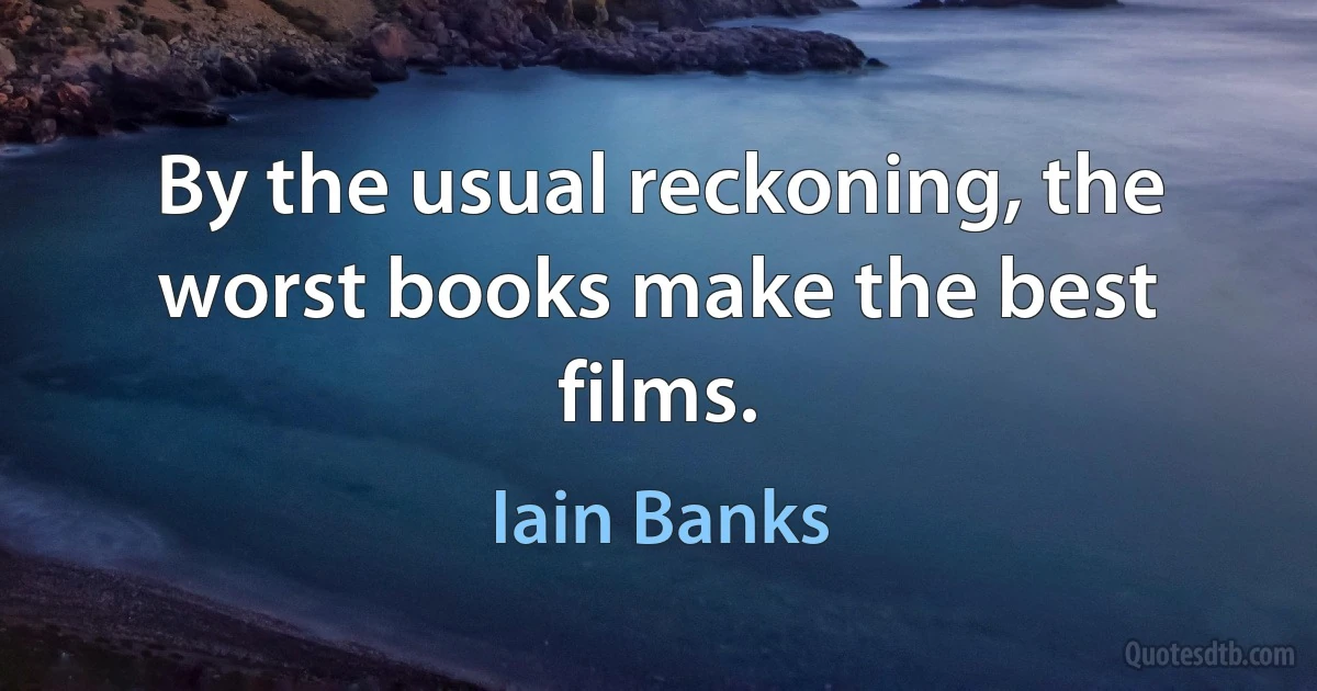 By the usual reckoning, the worst books make the best films. (Iain Banks)