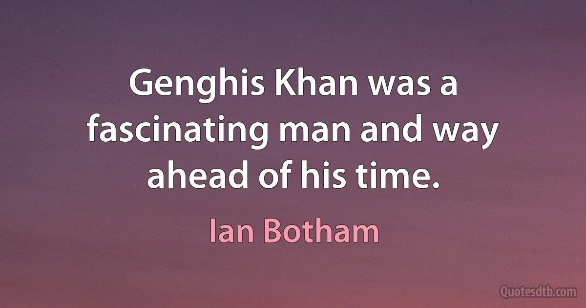 Genghis Khan was a fascinating man and way ahead of his time. (Ian Botham)