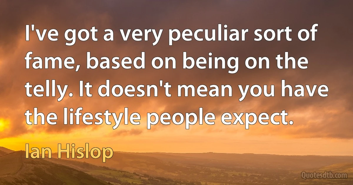 I've got a very peculiar sort of fame, based on being on the telly. It doesn't mean you have the lifestyle people expect. (Ian Hislop)