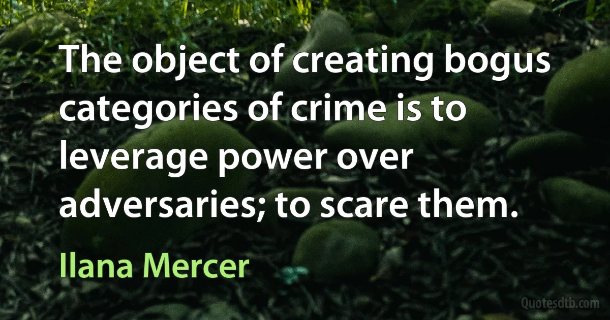 The object of creating bogus categories of crime is to leverage power over adversaries; to scare them. (Ilana Mercer)