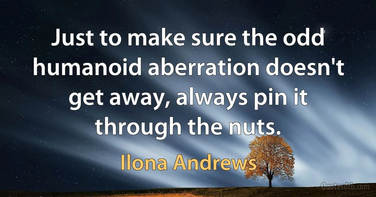 Just to make sure the odd humanoid aberration doesn't get away, always pin it through the nuts. (Ilona Andrews)