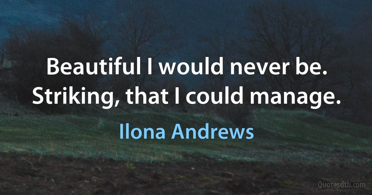 Beautiful I would never be. Striking, that I could manage. (Ilona Andrews)