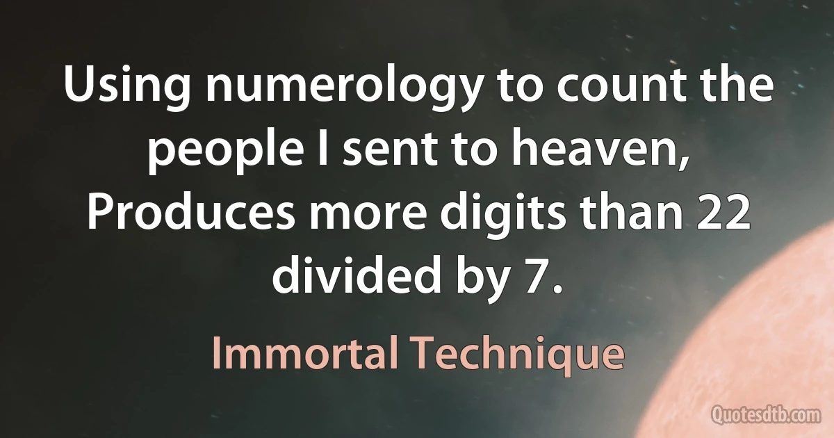 Using numerology to count the people I sent to heaven,
Produces more digits than 22 divided by 7. (Immortal Technique)