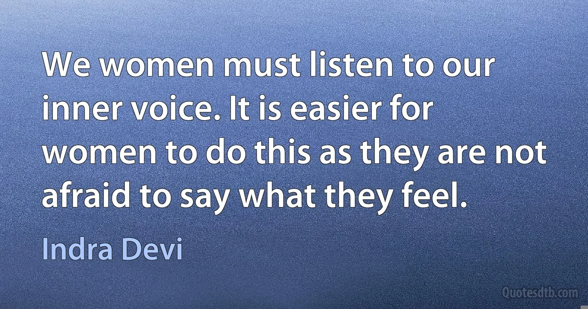 We women must listen to our inner voice. It is easier for women to do this as they are not afraid to say what they feel. (Indra Devi)