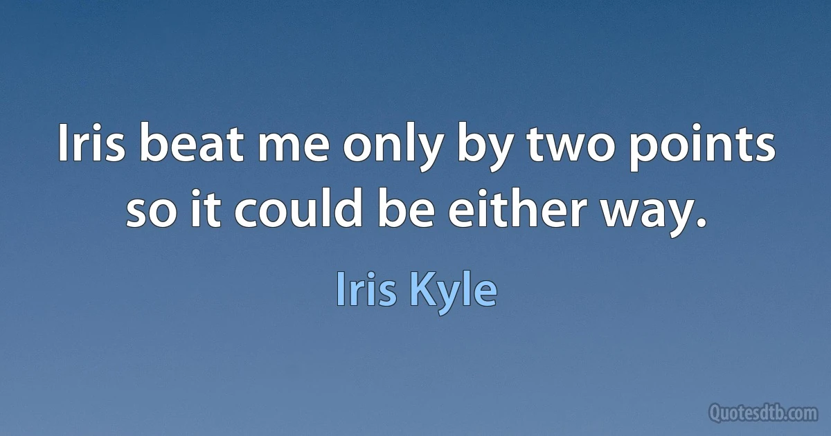 Iris beat me only by two points so it could be either way. (Iris Kyle)