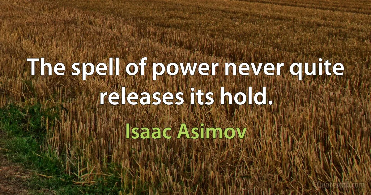 The spell of power never quite releases its hold. (Isaac Asimov)