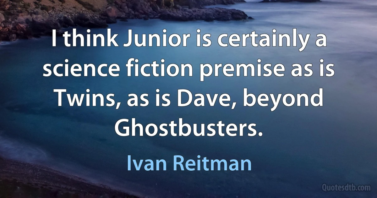 I think Junior is certainly a science fiction premise as is Twins, as is Dave, beyond Ghostbusters. (Ivan Reitman)