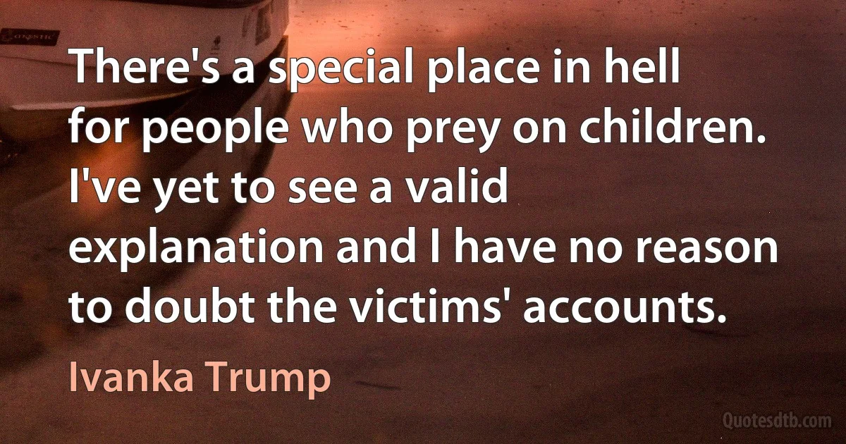 There's a special place in hell for people who prey on children. I've yet to see a valid explanation and I have no reason to doubt the victims' accounts. (Ivanka Trump)