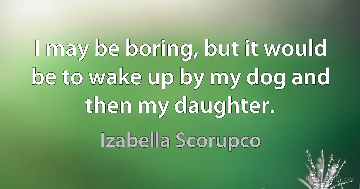 I may be boring, but it would be to wake up by my dog and then my daughter. (Izabella Scorupco)