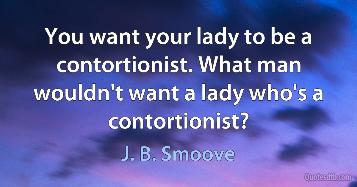 You want your lady to be a contortionist. What man wouldn't want a lady who's a contortionist? (J. B. Smoove)