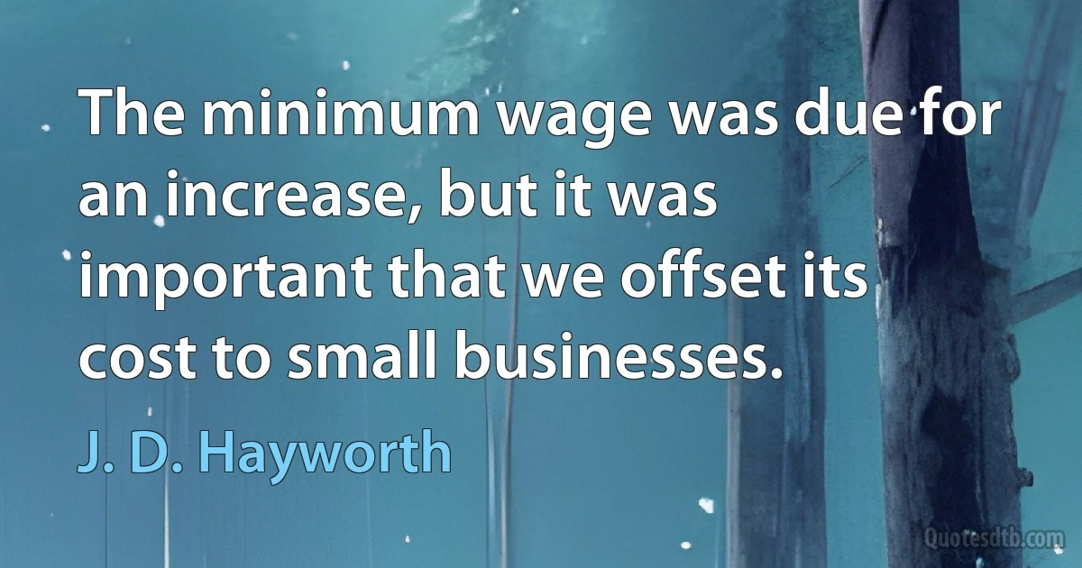 The minimum wage was due for an increase, but it was important that we offset its cost to small businesses. (J. D. Hayworth)