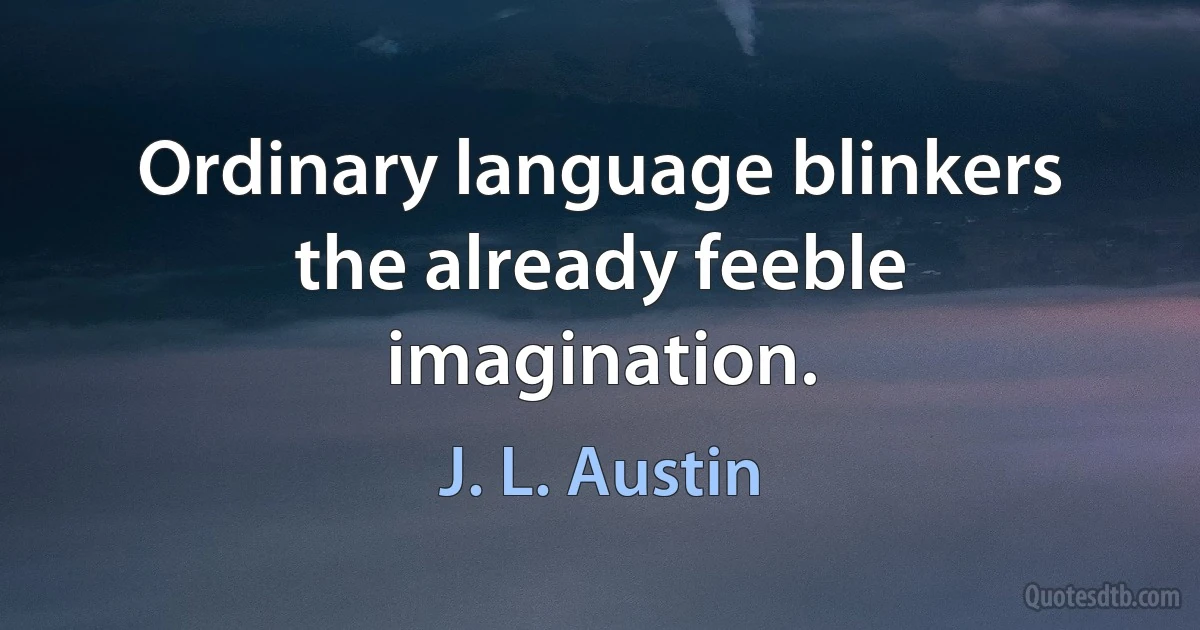 Ordinary language blinkers the already feeble imagination. (J. L. Austin)