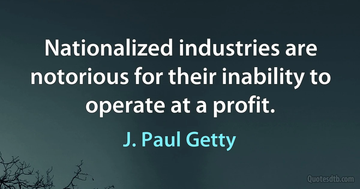 Nationalized industries are notorious for their inability to operate at a profit. (J. Paul Getty)