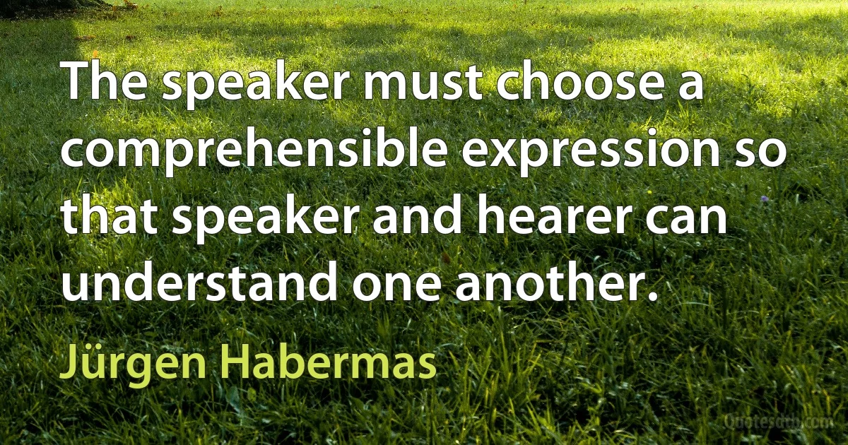 The speaker must choose a comprehensible expression so that speaker and hearer can understand one another. (Jürgen Habermas)