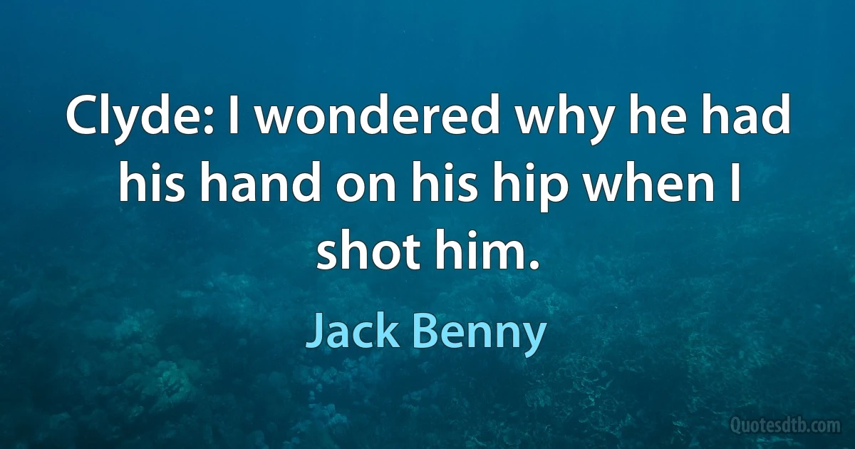 Clyde: I wondered why he had his hand on his hip when I shot him. (Jack Benny)