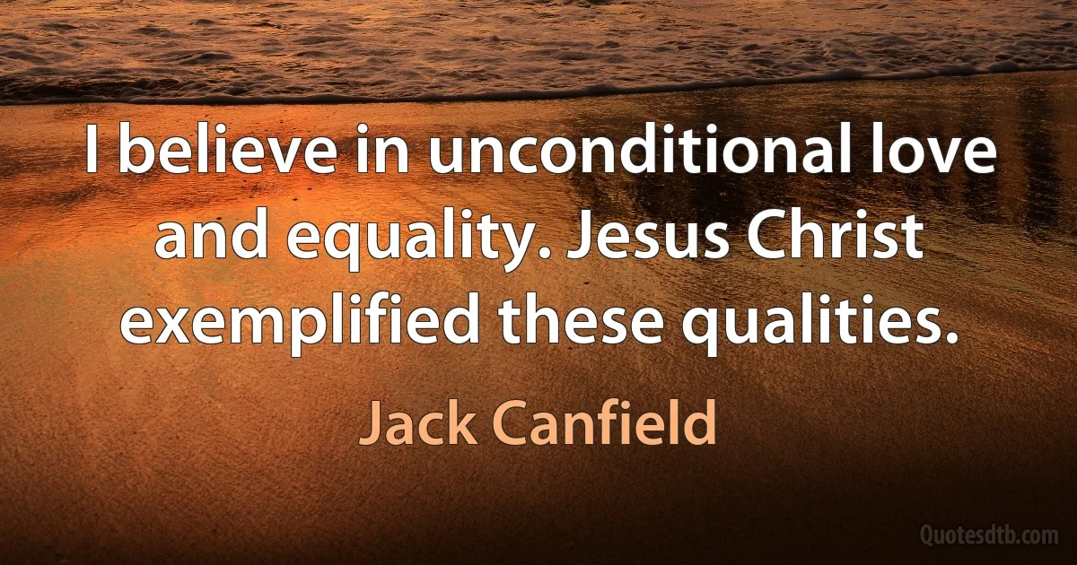 I believe in unconditional love and equality. Jesus Christ exemplified these qualities. (Jack Canfield)