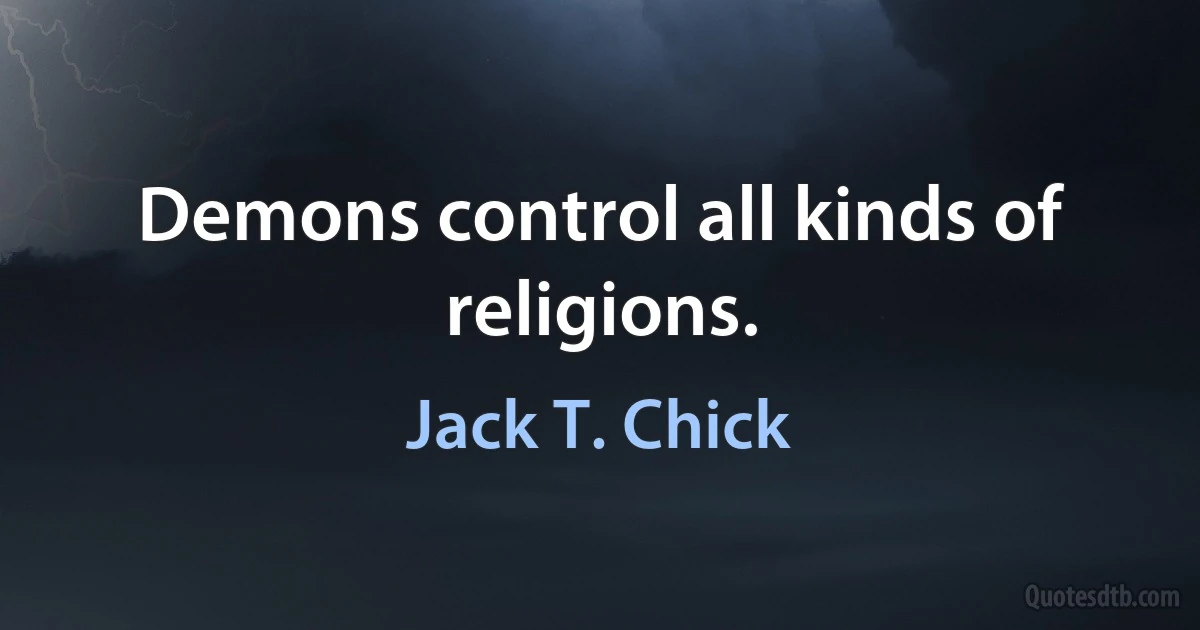 Demons control all kinds of religions. (Jack T. Chick)