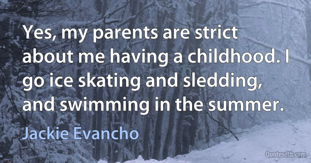 Yes, my parents are strict about me having a childhood. I go ice skating and sledding, and swimming in the summer. (Jackie Evancho)