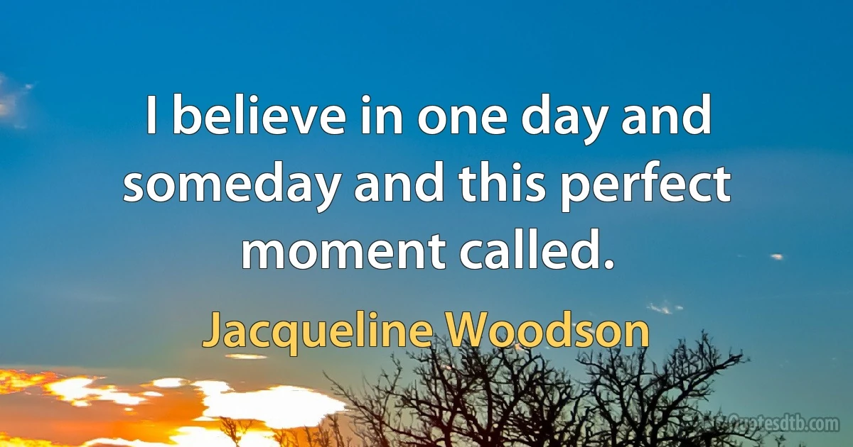 I believe in one day and someday and this perfect moment called. (Jacqueline Woodson)